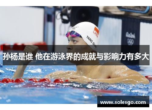 孙杨是谁 他在游泳界的成就与影响力有多大