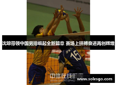 沈琼带领中国男排崛起全新篇章 赛场上拼搏奋进再创辉煌