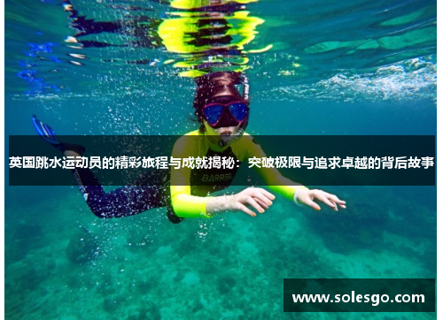 英国跳水运动员的精彩旅程与成就揭秘：突破极限与追求卓越的背后故事