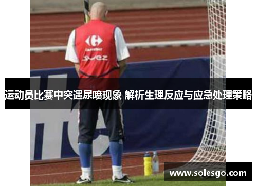 运动员比赛中突遇尿喷现象 解析生理反应与应急处理策略