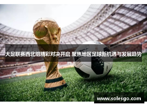 大足联赛西北组精彩对决开启 聚焦地区足球新机遇与发展趋势