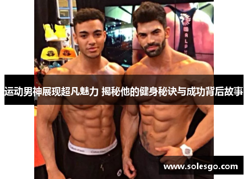 运动男神展现超凡魅力 揭秘他的健身秘诀与成功背后故事
