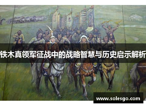 铁木真领军征战中的战略智慧与历史启示解析