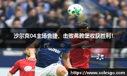 沙尔克04主场告捷，击败弗赖堡收获胜利！