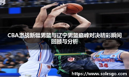CBA激战新疆男篮与辽宁男篮巅峰对决精彩瞬间回顾与分析