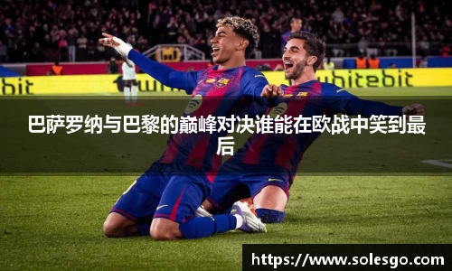 巴萨罗纳与巴黎的巅峰对决谁能在欧战中笑到最后