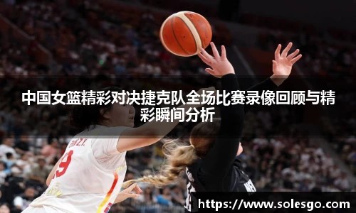 中国女篮精彩对决捷克队全场比赛录像回顾与精彩瞬间分析