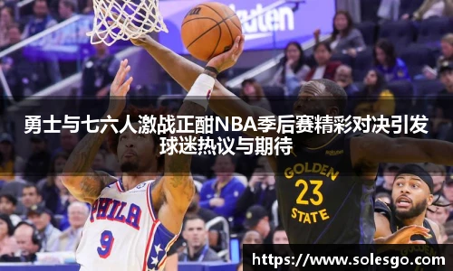 勇士与七六人激战正酣NBA季后赛精彩对决引发球迷热议与期待