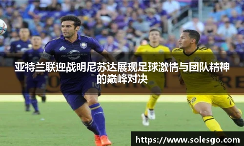 亚特兰联迎战明尼苏达展现足球激情与团队精神的巅峰对决